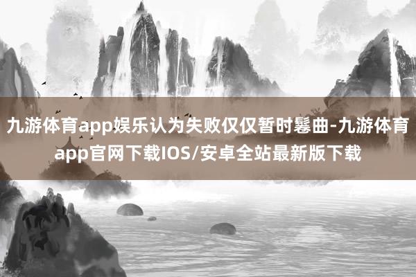 九游体育app娱乐认为失败仅仅暂时鬈曲-九游体育app官网下载IOS/安卓全站最新版下载