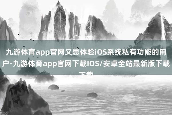 九游体育app官网又思体验iOS系统私有功能的用户-九游体育app官网下载IOS/安卓全站最新版下载