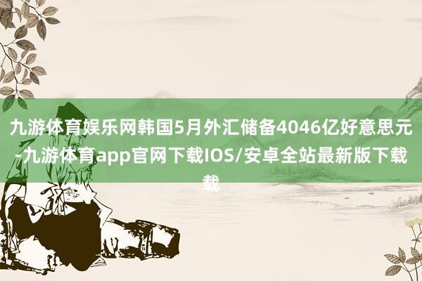 九游体育娱乐网韩国5月外汇储备4046亿好意思元-九游体育app官网下载IOS/安卓全站最新版下载