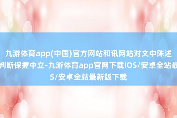 九游体育app(中国)官方网站和讯网站对文中陈述、不雅点判断保握中立-九游体育app官网下载IOS/安卓全站最新版下载