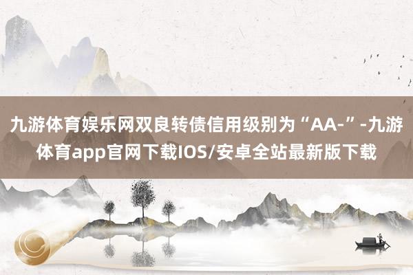 九游体育娱乐网双良转债信用级别为“AA-”-九游体育app官网下载IOS/安卓全站最新版下载