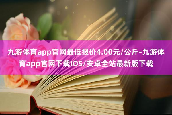 九游体育app官网最低报价4.00元/公斤-九游体育app官网下载IOS/安卓全站最新版下载
