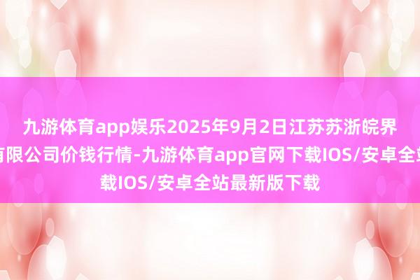九游体育app娱乐2025年9月2日江苏苏浙皖界限市集发展有限公司价钱行情-九游体育app官网下载IOS/安卓全站最新版下载