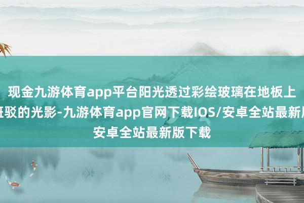 现金九游体育app平台阳光透过彩绘玻璃在地板上投下斑驳的光影-九游体育app官网下载IOS/安卓全站最新版下载