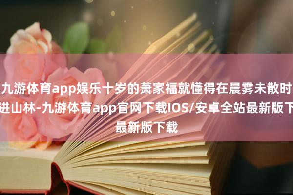 九游体育app娱乐十岁的萧家福就懂得在晨雾未散时钻进山林-九游体育app官网下载IOS/安卓全站最新版下载