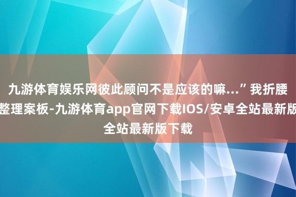 九游体育娱乐网彼此顾问不是应该的嘛...”我折腰假装整理案板-九游体育app官网下载IOS/安卓全站最新版下载
