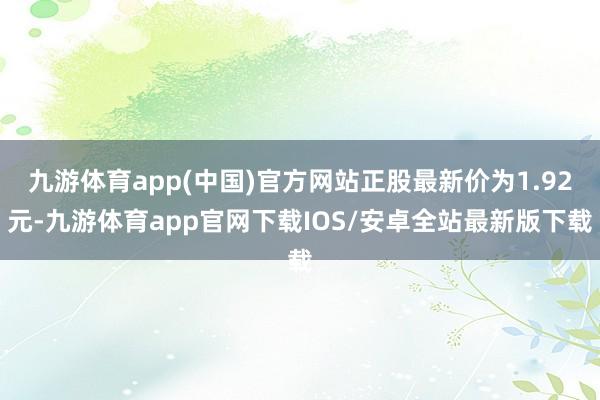 九游体育app(中国)官方网站正股最新价为1.92元-九游体育app官网下载IOS/安卓全站最新版下载