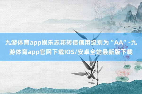 九游体育app娱乐志邦转债信用级别为“AA”-九游体育app官网下载IOS/安卓全站最新版下载