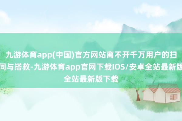 九游体育app(中国)官方网站离不开千万用户的扫数陪同与搭救-九游体育app官网下载IOS/安卓全站最新版下载