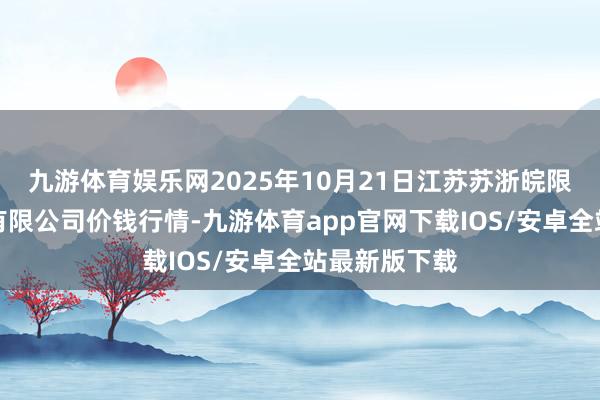九游体育娱乐网2025年10月21日江苏苏浙皖限制市集发展有限公司价钱行情-九游体育app官网下载IOS/安卓全站最新版下载