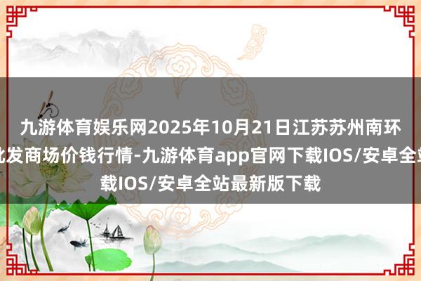 九游体育娱乐网2025年10月21日江苏苏州南环桥农副家具批发商场价钱行情-九游体育app官网下载IOS/安卓全站最新版下载