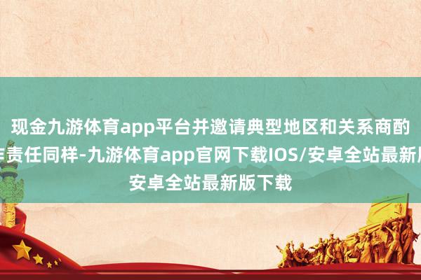 现金九游体育app平台并邀请典型地区和关系商酌机构作责任同样-九游体育app官网下载IOS/安卓全站最新版下载