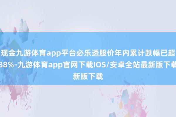 现金九游体育app平台必乐透股价年内累计跌幅已超88%-九游体育app官网下载IOS/安卓全站最新版下载