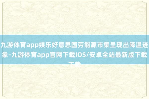 九游体育app娱乐好意思国劳能源市集呈现出降温迹象-九游体育app官网下载IOS/安卓全站最新版下载