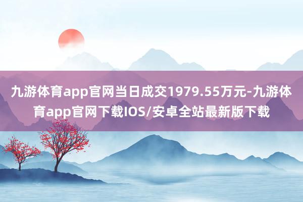 九游体育app官网当日成交1979.55万元-九游体育app官网下载IOS/安卓全站最新版下载