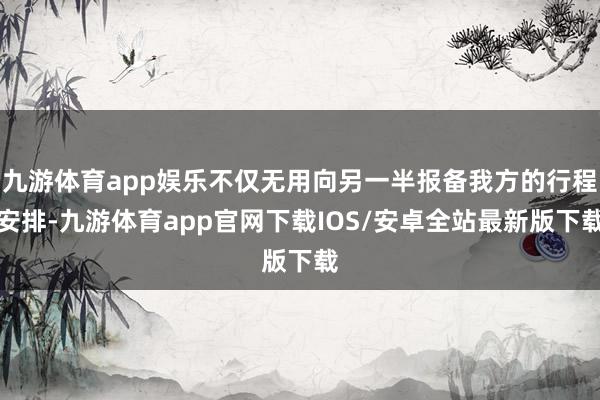 九游体育app娱乐不仅无用向另一半报备我方的行程安排-九游体育app官网下载IOS/安卓全站最新版下载