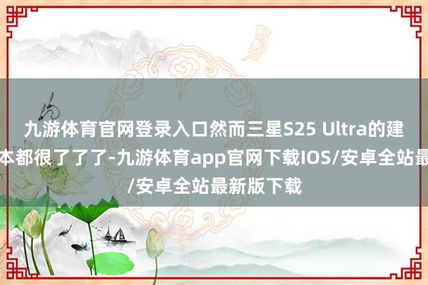 九游体育官网登录入口然而三星S25 Ultra的建设参数基本都很了了了-九游体育app官网下载IOS/安卓全站最新版下载