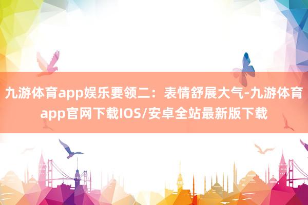 九游体育app娱乐要领二：表情舒展大气-九游体育app官网下载IOS/安卓全站最新版下载