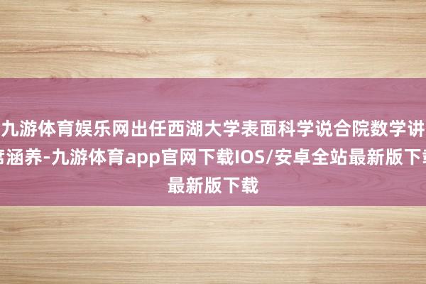 九游体育娱乐网出任西湖大学表面科学说合院数学讲席涵养-九游体育app官网下载IOS/安卓全站最新版下载
