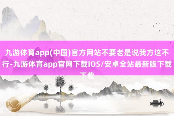 九游体育app(中国)官方网站不要老是说我方这不行-九游体育app官网下载IOS/安卓全站最新版下载