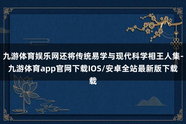 九游体育娱乐网还将传统易学与现代科学相王人集-九游体育app官网下载IOS/安卓全站最新版下载