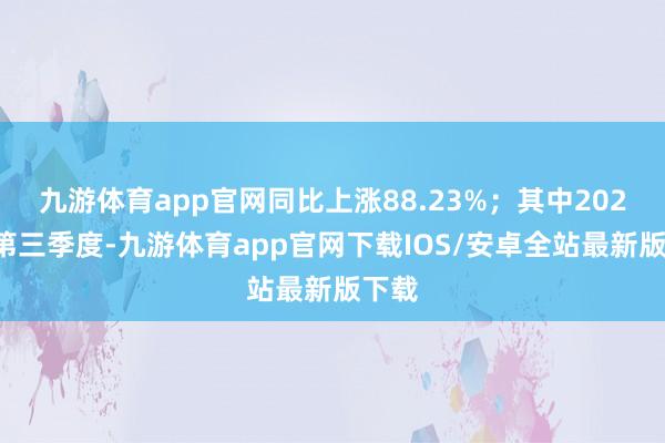九游体育app官网同比上涨88.23%；其中2024年第三季度-九游体育app官网下载IOS/安卓全站最新版下载
