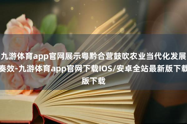 九游体育app官网展示粤黔合营鼓吹农业当代化发展奏效-九游体育app官网下载IOS/安卓全站最新版下载