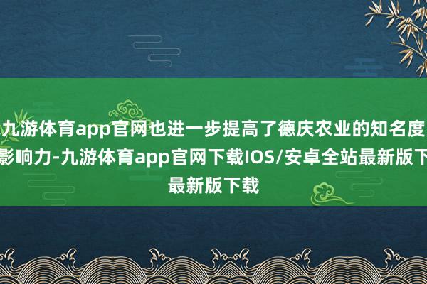 九游体育app官网也进一步提高了德庆农业的知名度和影响力-九游体育app官网下载IOS/安卓全站最新版下载