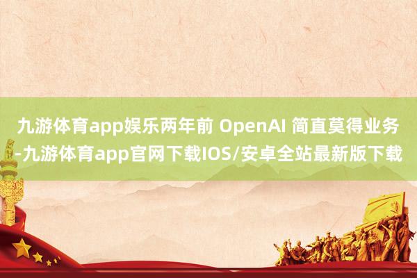 九游体育app娱乐两年前 OpenAI 简直莫得业务-九游体育app官网下载IOS/安卓全站最新版下载
