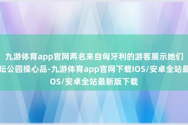 九游体育app官网两名来自匈牙利的游客展示她们购买的天坛公园操心品-九游体育app官网下载IOS/安卓全站最新版下载