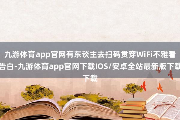 九游体育app官网有东谈主去扫码贯穿WiFi不雅看告白-九游体育app官网下载IOS/安卓全站最新版下载