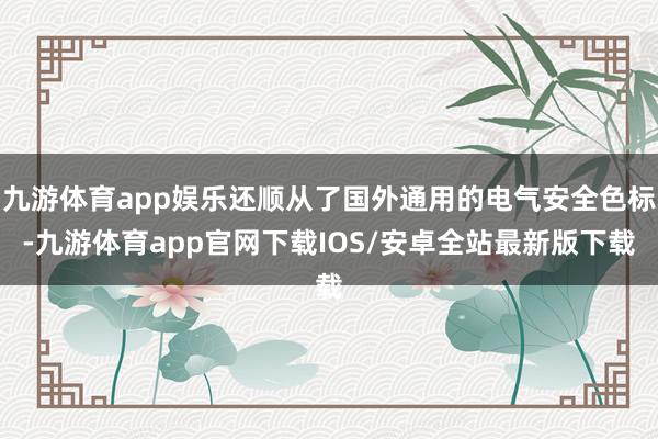 九游体育app娱乐还顺从了国外通用的电气安全色标-九游体育app官网下载IOS/安卓全站最新版下载