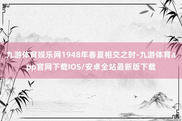 九游体育娱乐网1948年春夏相交之时-九游体育app官网下载IOS/安卓全站最新版下载