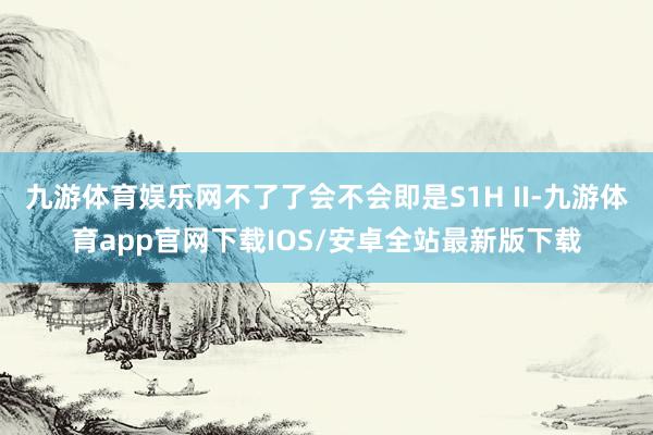 九游体育娱乐网不了了会不会即是S1H II-九游体育app官网下载IOS/安卓全站最新版下载