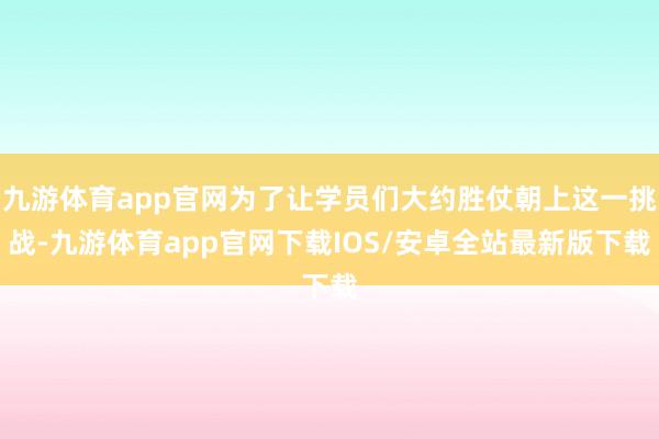 九游体育app官网为了让学员们大约胜仗朝上这一挑战-九游体育app官网下载IOS/安卓全站最新版下载