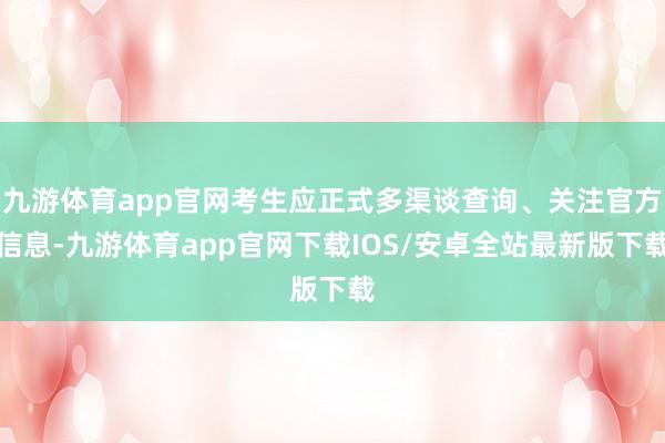 九游体育app官网考生应正式多渠谈查询、关注官方信息-九游体育app官网下载IOS/安卓全站最新版下载