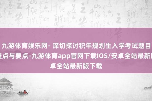 九游体育娱乐网- 深切探讨积年规划生入学考试题目中的难点与要点-九游体育app官网下载IOS/安卓全站最新版下载